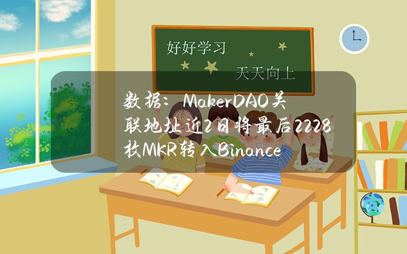 数据：MakerDAO关联地址近2日将最后2228枚MKR转入Binance