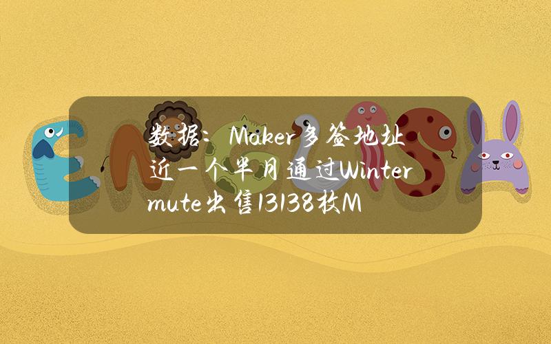 数据：Maker多签地址近一个半月通过Wintermute出售13138枚MKR，约合3795万美元