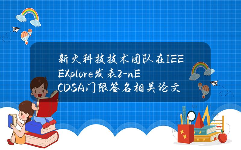 新火科技技术团队在IEEEXplore发表2-nECDSA门限签名相关论文