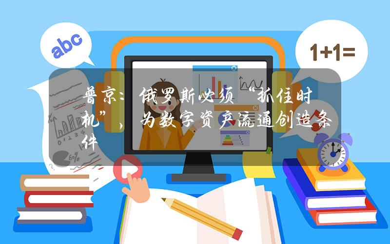 普京：俄罗斯必须“抓住时机”，为数字资产流通创造条件