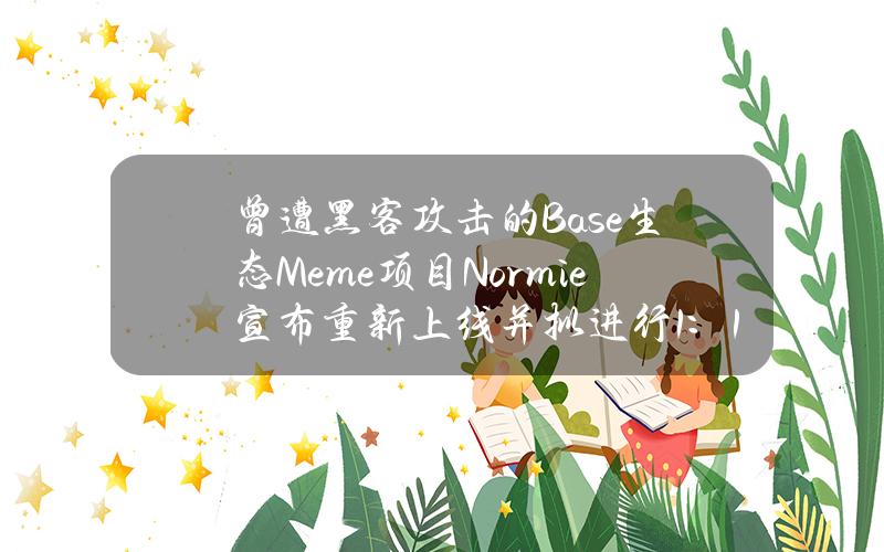 曾遭黑客攻击的Base生态Meme项目Normie宣布重新上线并拟进行1：1代币退款