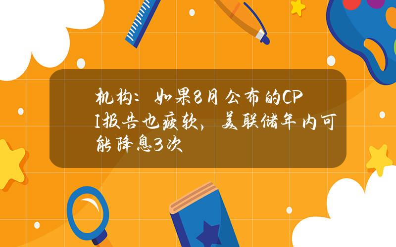 机构：如果8月公布的CPI报告也疲软，美联储年内可能降息3次