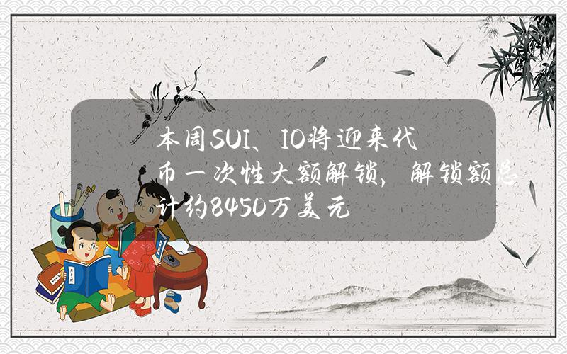 本周SUI、IO将迎来代币一次性大额解锁，解锁额总计约8450万美元