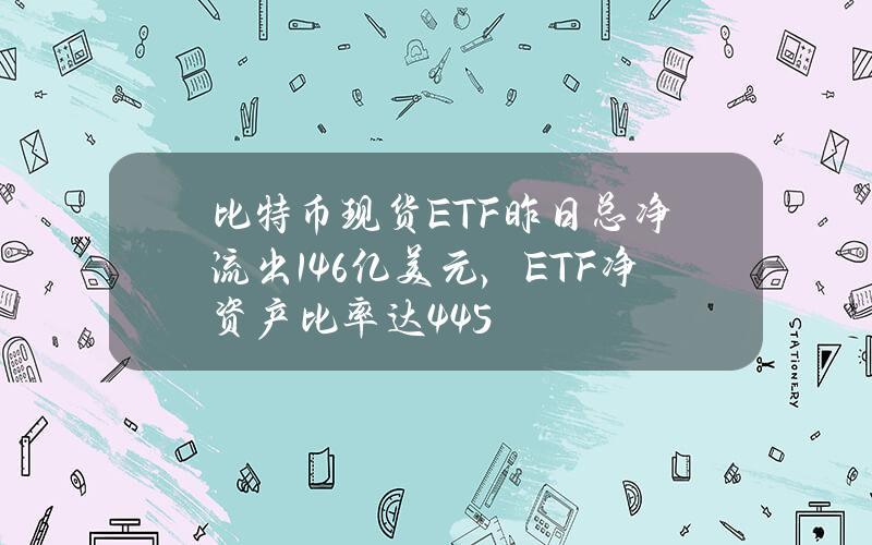 比特币现货ETF昨日总净流出1.46亿美元，ETF净资产比率达4.45%