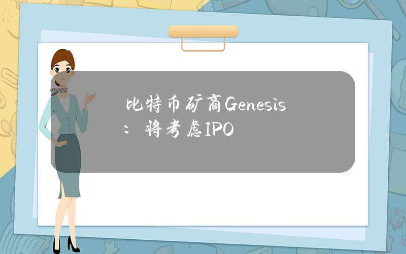 比特币矿商Genesis：将考虑IPO