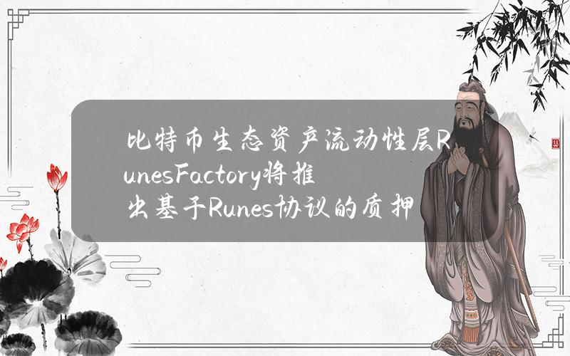 比特币生态资产流动性层RunesFactory将推出基于Runes协议的质押和借贷产品