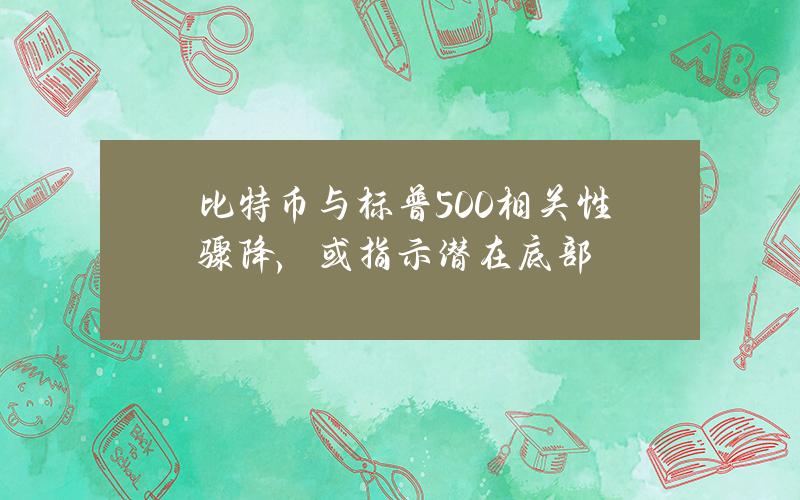 比特币与标普500相关性骤降，或指示潜在底部