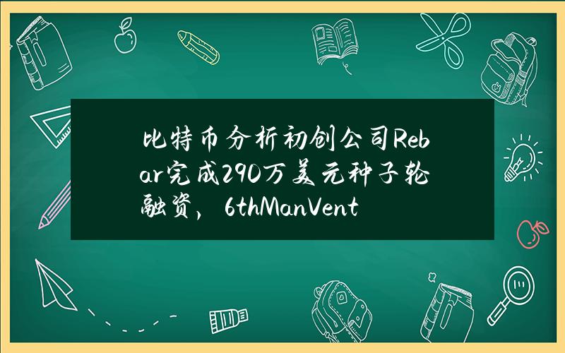 比特币分析初创公司Rebar完成290万美元种子轮融资，6thManVentures领投