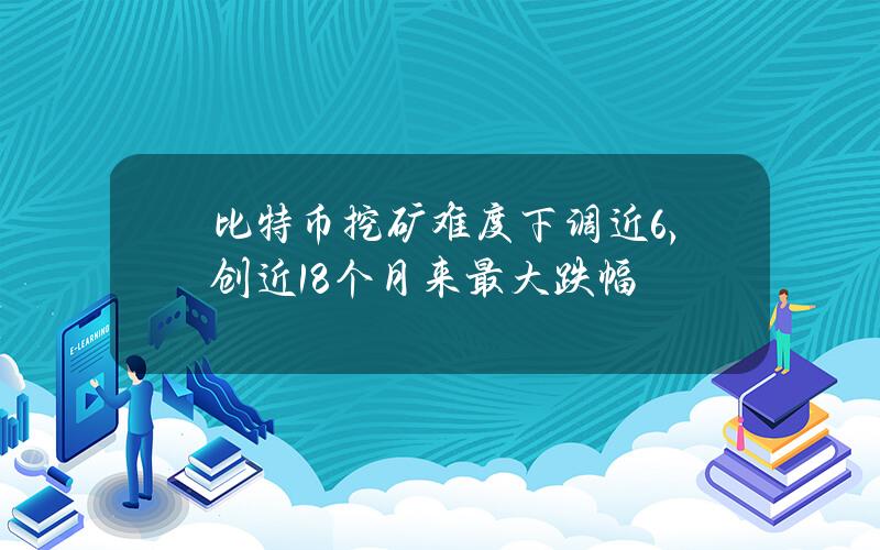 比特币挖矿难度下调近6%，创近18个月来最大跌幅