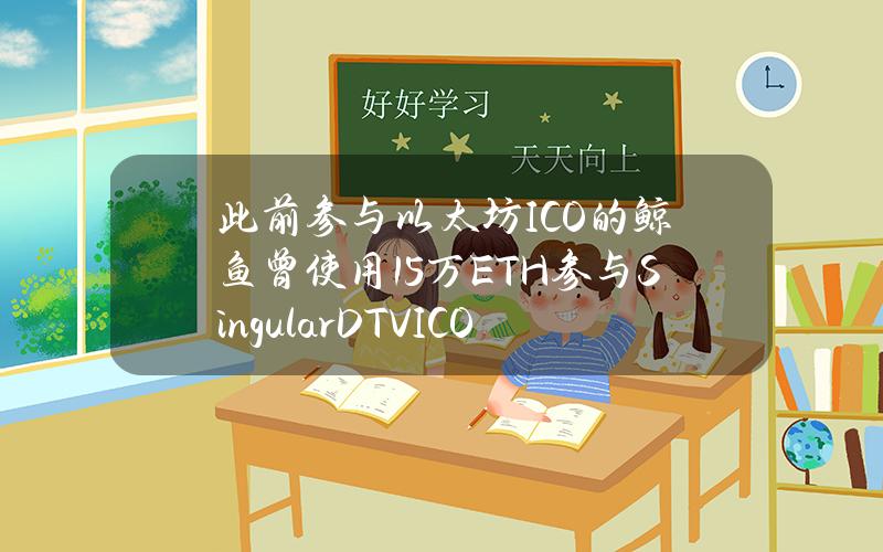 此前参与以太坊ICO的鲸鱼曾使用1.5万ETH参与SingularDTVICO