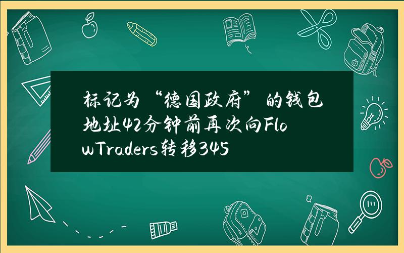 标记为“德国政府”的钱包地址42分钟前再次向FlowTraders转移345.338BTC