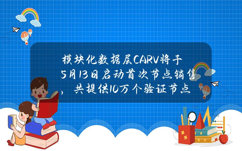 模块化数据层CARV将于5月13日启动首次节点销售，共提供10万个验证节点