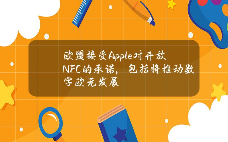 欧盟接受Apple对开放NFC的承诺，包括将推动数字欧元发展