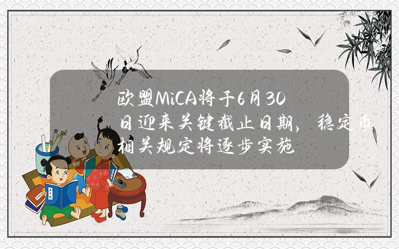 欧盟MiCA将于6月30日迎来关键截止日期，稳定币相关规定将逐步实施