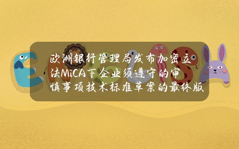 欧洲银行管理局发布加密立法MiCA下企业须遵守的审慎事项技术标准草案的最终版本