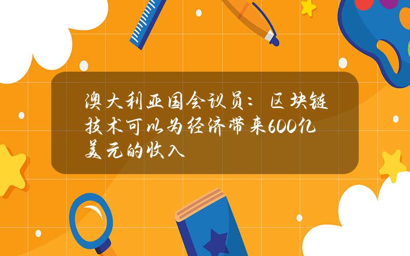 澳大利亚国会议员：区块链技术可以为经济带来600亿美元的收入