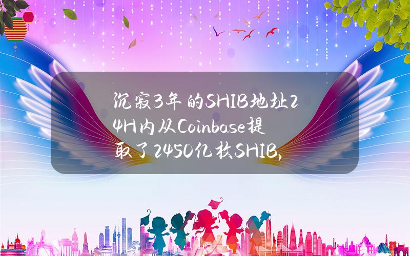 沉寂3年的SHIB地址24H内从Coinbase提取了2450亿枚SHIB，回报率约为101%