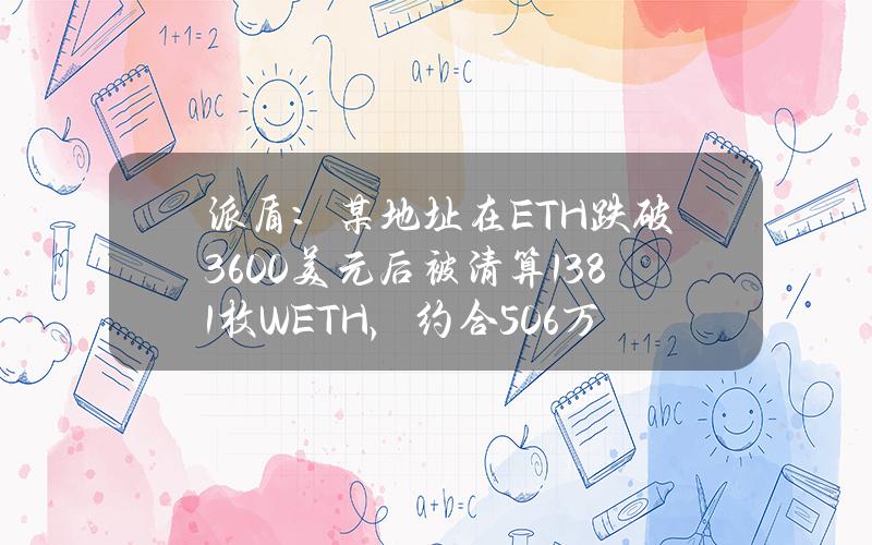 派盾：某地址在ETH跌破3600美元后被清算138.1枚WETH，约合50.6万美元