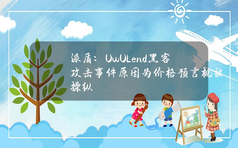 派盾：UwULend黑客攻击事件原因为价格预言机被操纵