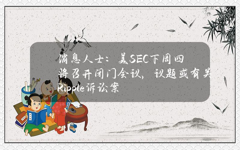 消息人士：美SEC下周四将召开闭门会议，议题或有关Ripple诉讼案