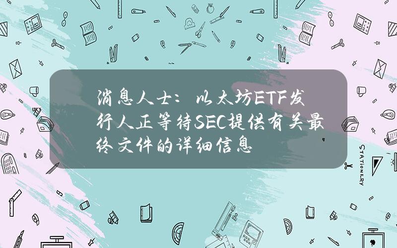 消息人士：以太坊ETF发行人正等待SEC提供有关最终文件的详细信息