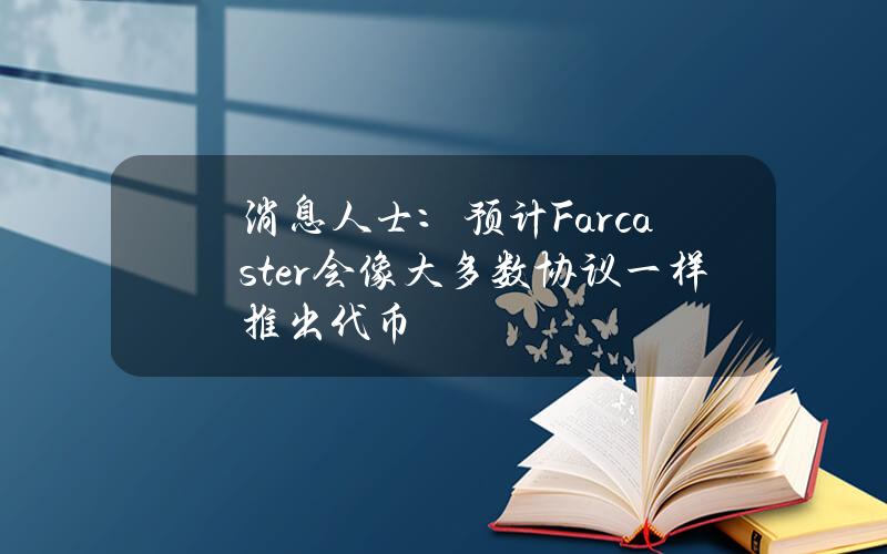 消息人士：预计Farcaster会像大多数协议一样推出代币