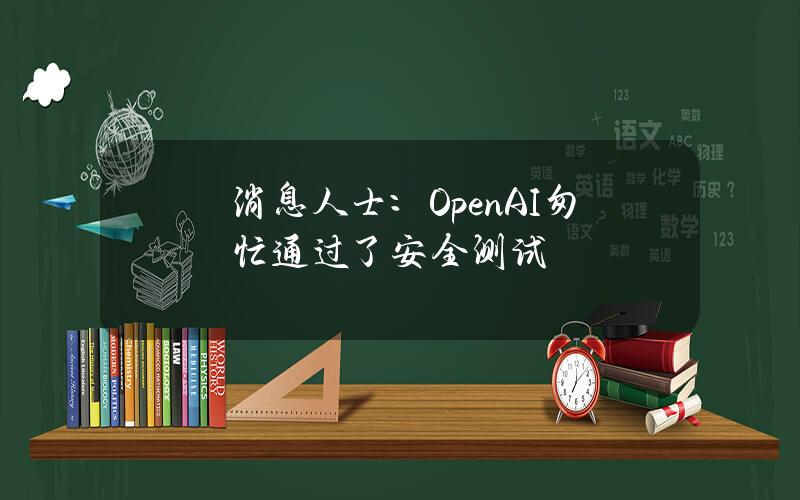 消息人士：OpenAI匆忙通过了安全测试