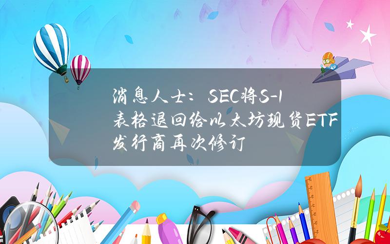 消息人士：SEC将S-1表格退回给以太坊现货ETF发行商再次修订