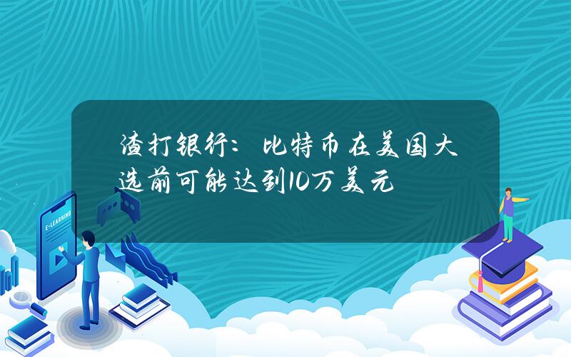 渣打银行：比特币在美国大选前可能达到10万美元