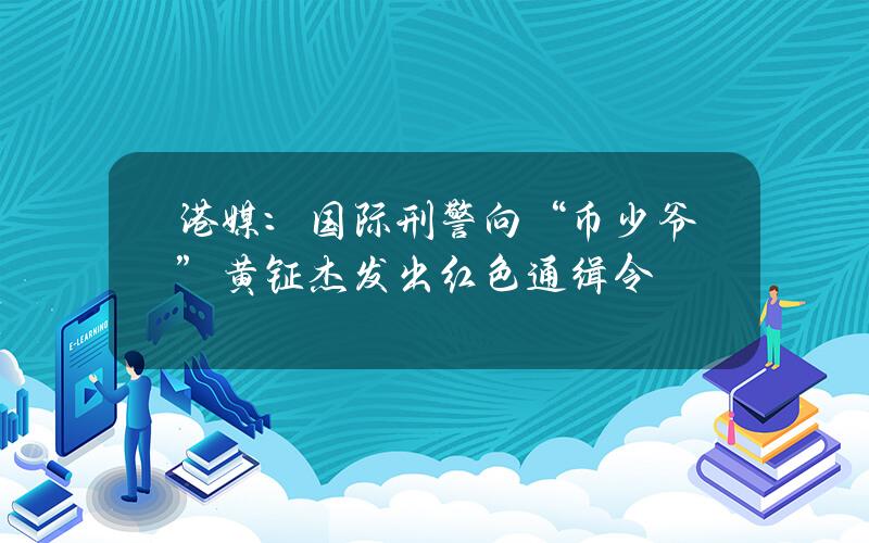 港媒：国际刑警向“币少爷”黄钲杰发出红色通缉令