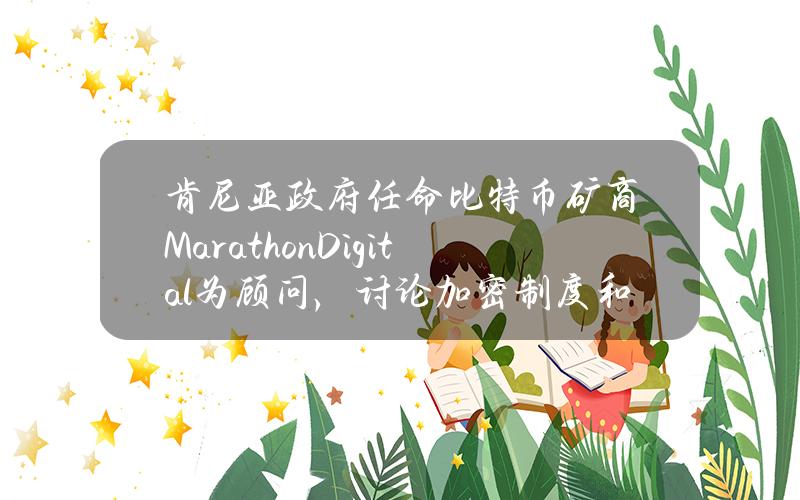 肯尼亚政府任命比特币矿商MarathonDigital为顾问，讨论加密制度和能源需求