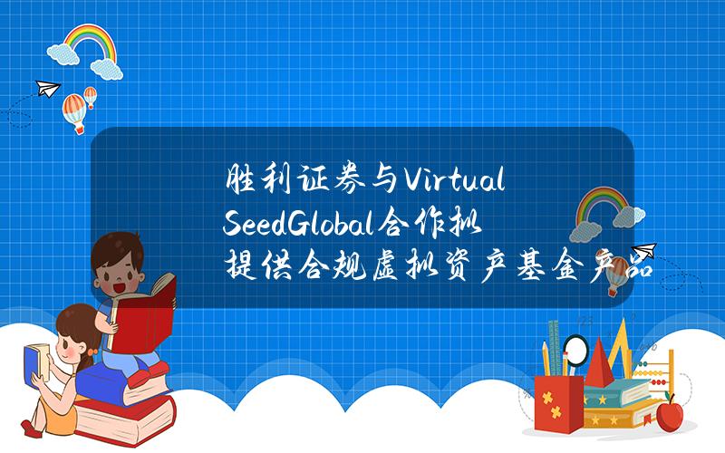 胜利证券与VirtualSeedGlobal合作拟提供合规虚拟资产基金产品