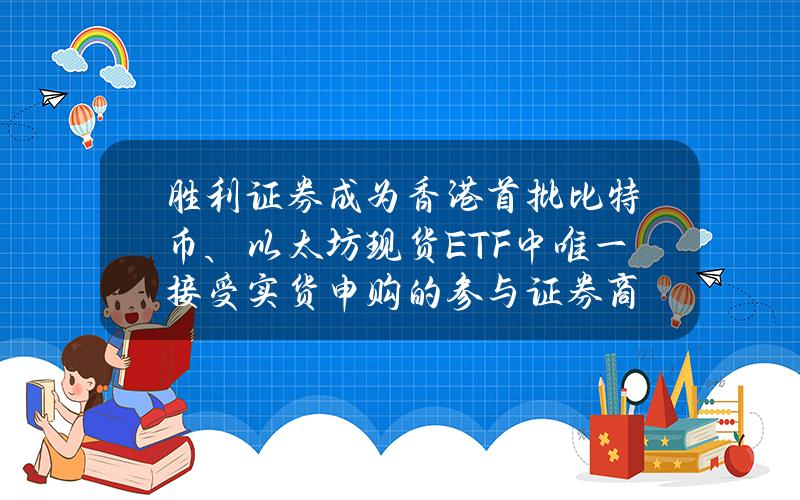 胜利证券成为香港首批比特币、以太坊现货ETF中唯一接受实货申购的参与证券商