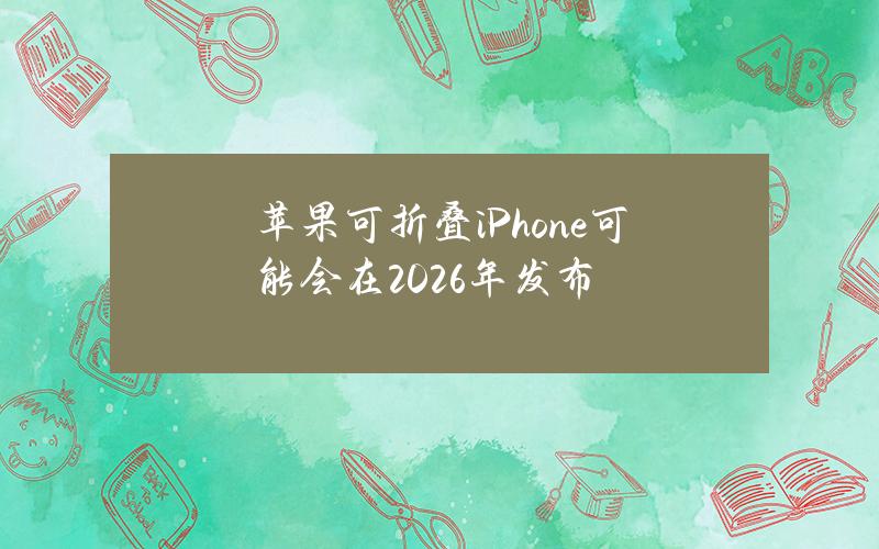 苹果可折叠iPhone可能会在2026年发布