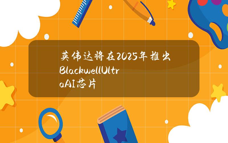 英伟达将在2025年推出BlackwellUltraAI芯片