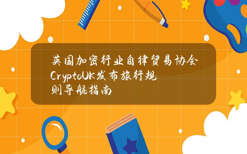 英国加密行业自律贸易协会CryptoUK发布旅行规则导航指南