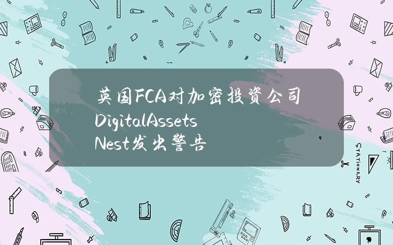 英国FCA对加密投资公司DigitalAssetsNest发出警告