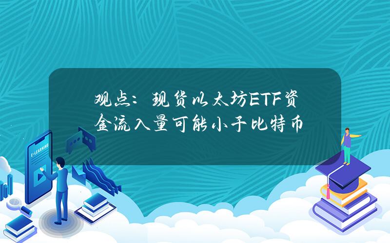 观点：现货以太坊ETF资金流入量可能小于比特币