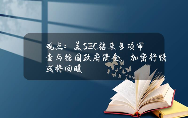 观点：美SEC结束多项审查与德国政府清仓，加密行情或将回暖