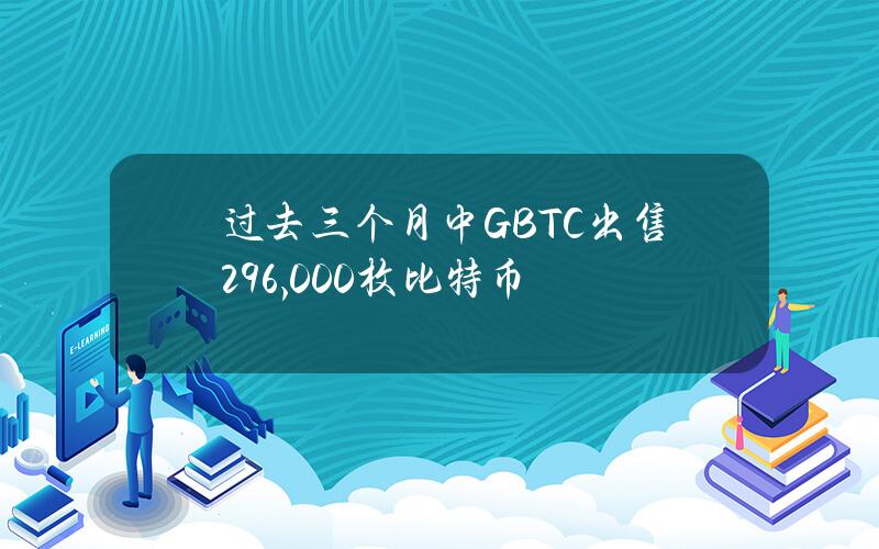 过去三个月中GBTC出售296,000枚比特币