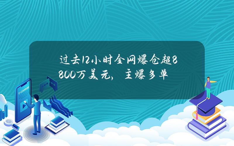 过去12小时全网爆仓超8800万美元，主爆多单