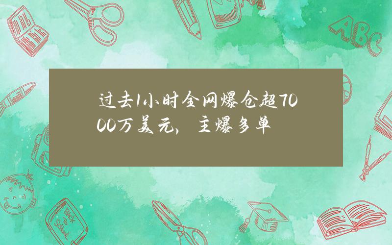 过去1小时全网爆仓超7000万美元，主爆多单