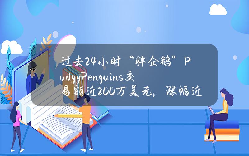 过去24小时“胖企鹅”PudgyPenguins交易额近200万美元，涨幅近700%