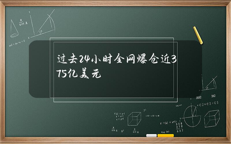 过去24小时全网爆仓近3.75亿美元