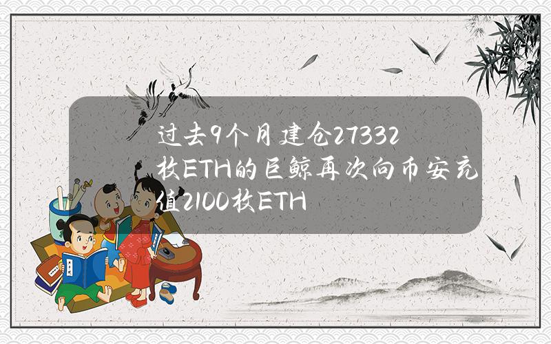 过去9个月建仓27332枚ETH的巨鲸再次向币安充值2100枚ETH