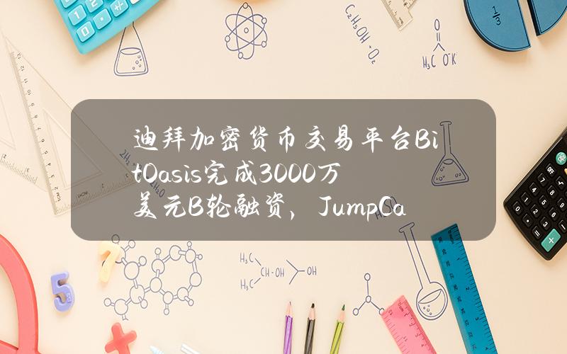 迪拜加密货币交易平台BitOasis完成3000万美元B轮融资，JumpCapital和Wamda领投