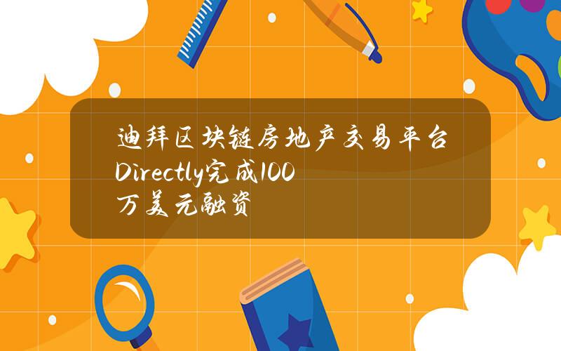 迪拜区块链房地产交易平台Directly完成100万美元融资