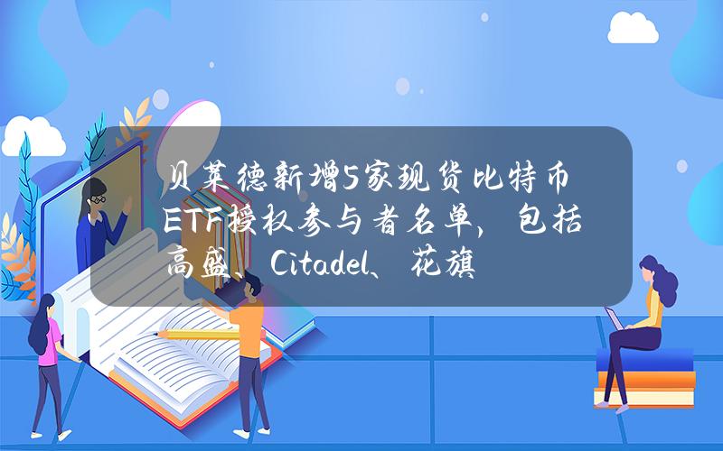 贝莱德新增5家现货比特币ETF授权参与者名单，包括高盛、Citadel、花旗集团等