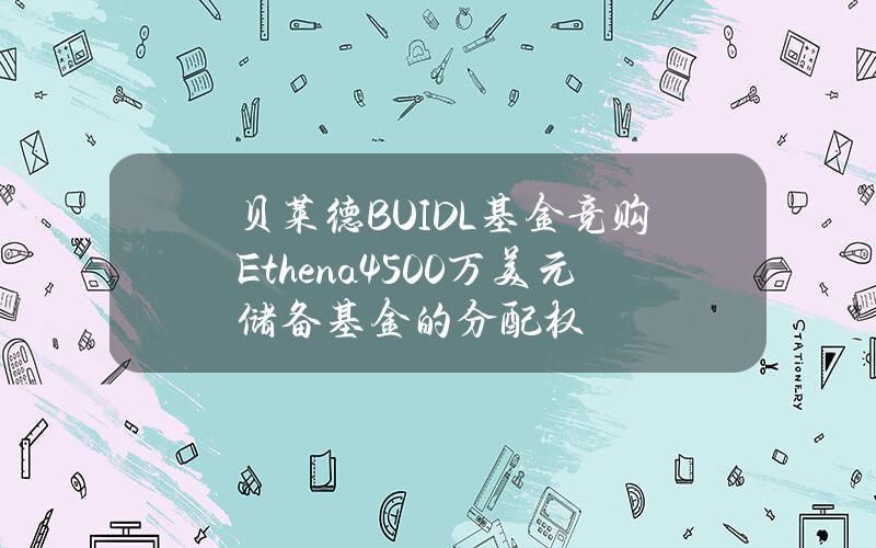 贝莱德BUIDL基金竞购Ethena4500万美元储备基金的分配权