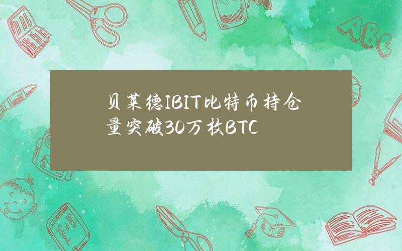 贝莱德IBIT比特币持仓量突破30万枚BTC